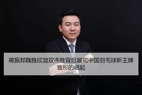蒋振邦魏雅欣混双连胜背后展现中国羽毛球新王牌雏形的崛起